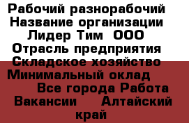 Рабочий-разнорабочий › Название организации ­ Лидер Тим, ООО › Отрасль предприятия ­ Складское хозяйство › Минимальный оклад ­ 14 000 - Все города Работа » Вакансии   . Алтайский край